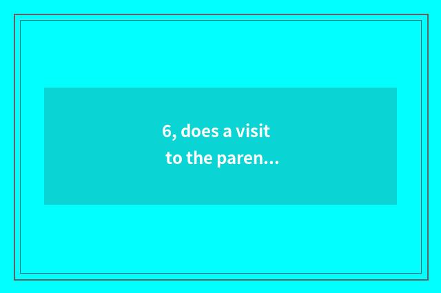 6, does a visit to the parents or schoolchildren or young workers of cheeper the