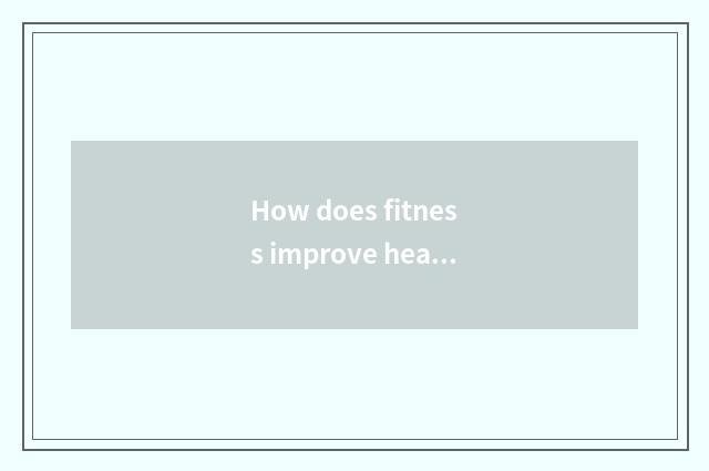 How does fitness improve heart lungs function?