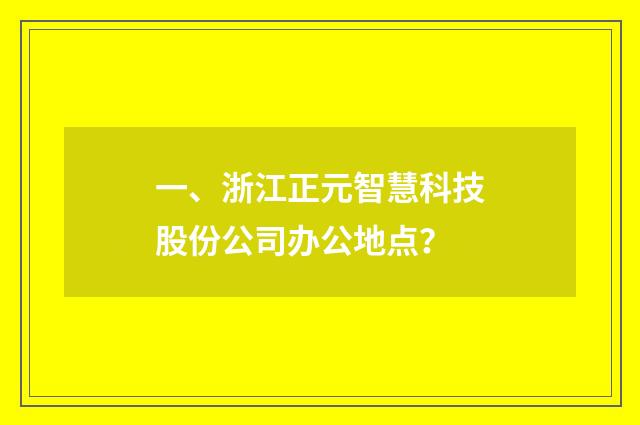 一、浙江正元智慧科技股份公司办公地点?