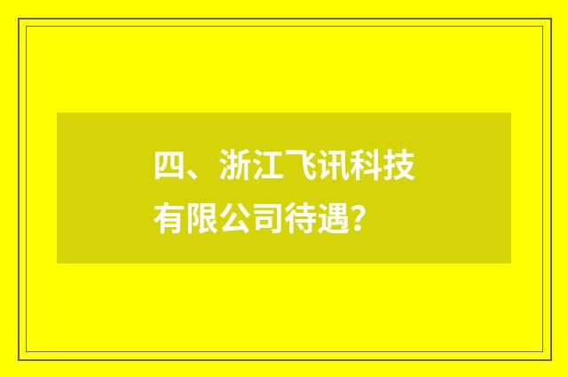 四、浙江飞讯科技有限公司待遇？