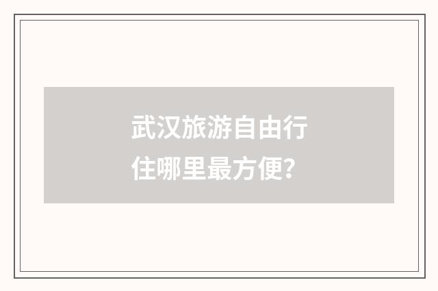武汉旅游自由行住哪里最方便？