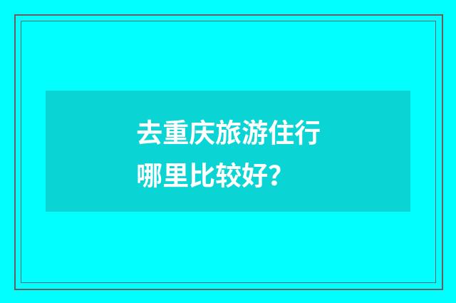 去重庆旅游住行哪里比较好?