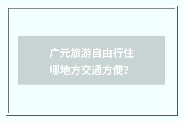 广元旅游自由行住哪地方交通方便?