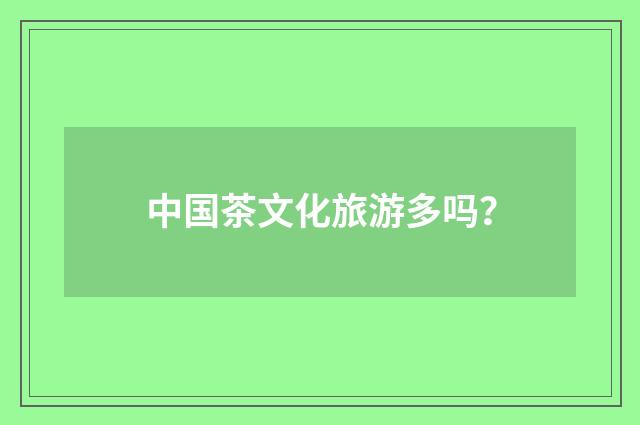 中国茶文化旅游多吗？