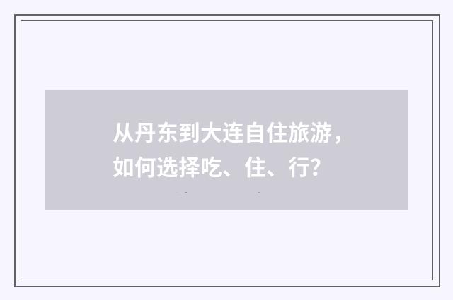 从丹东到大连自住旅游，如何选择吃、住、行？
