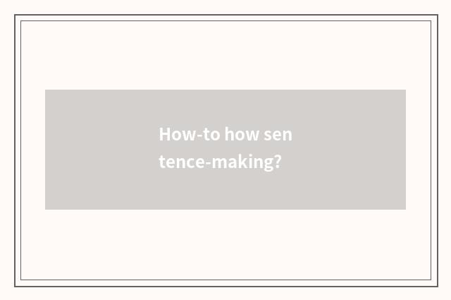 How-to how sentence-making?