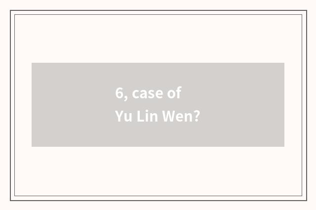 6, case of Yu Lin Wen?