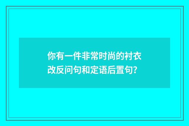你有一件非常时尚的衬衣改反问句和定语后置句?