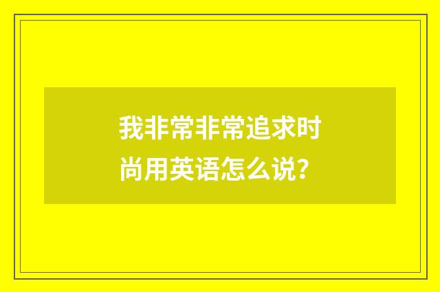我非常非常追求时尚用英语怎么说？