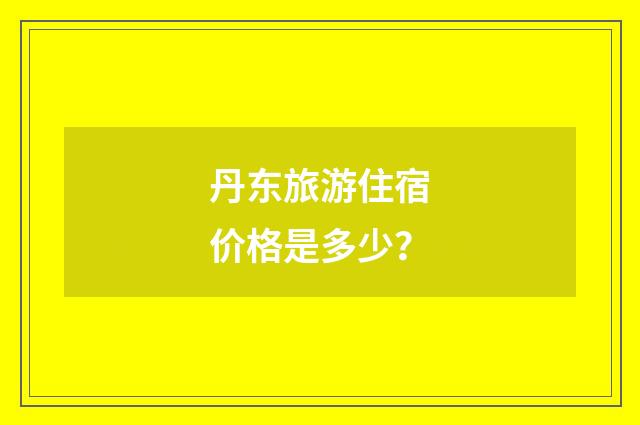 丹东旅游住宿价格是多少？