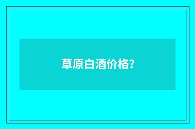 草原白酒价格？