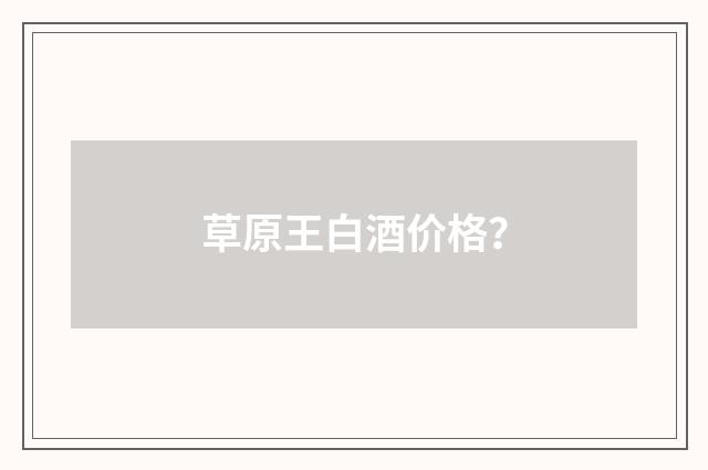草原王白酒价格?