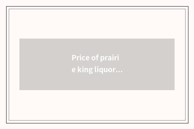 Price of prairie king liquor?