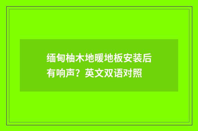 缅甸柚木地暖地板安装后有响声?英文双语对照