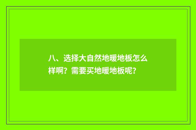 八、选择大自然地暖地板怎么样啊？需要买地暖地板呢？
