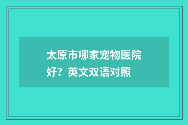 太原市哪家宠物医院好?英文双语对照