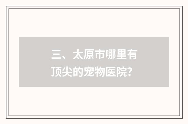 三、太原市哪里有顶尖的宠物医院?