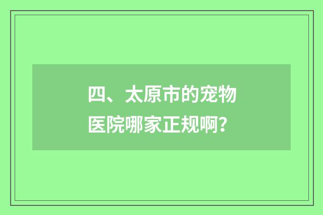 四、太原市的宠物医院哪家正规啊?