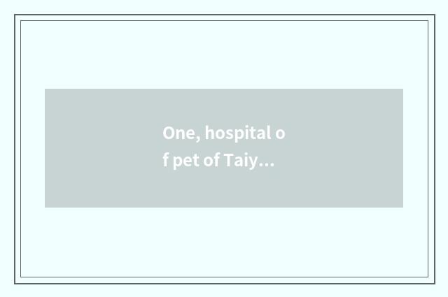 One, hospital of pet of Taiyuan town where home is good?