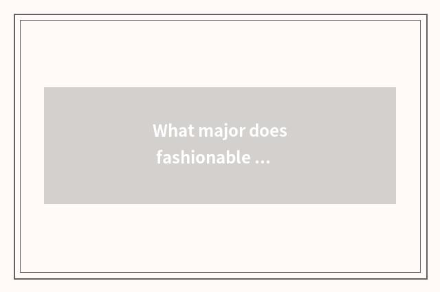 What major does fashionable industry learn?