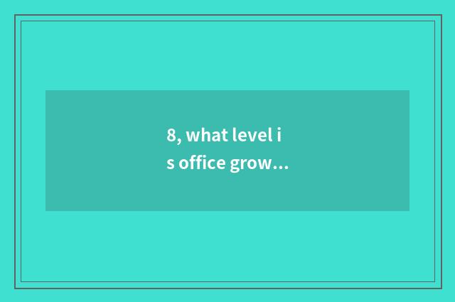 8, what level is office grows?
