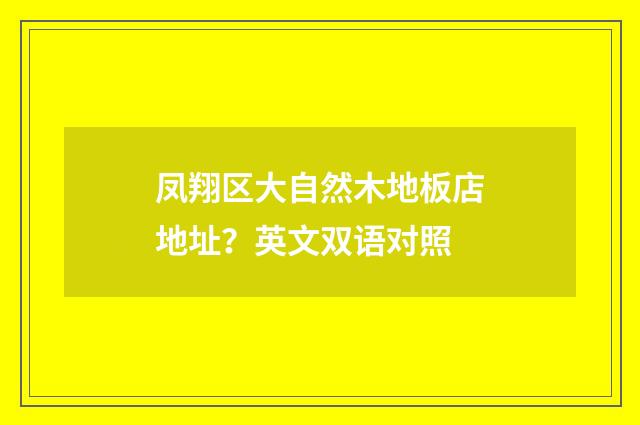 凤翔区大自然木地板店地址？英文双语对照