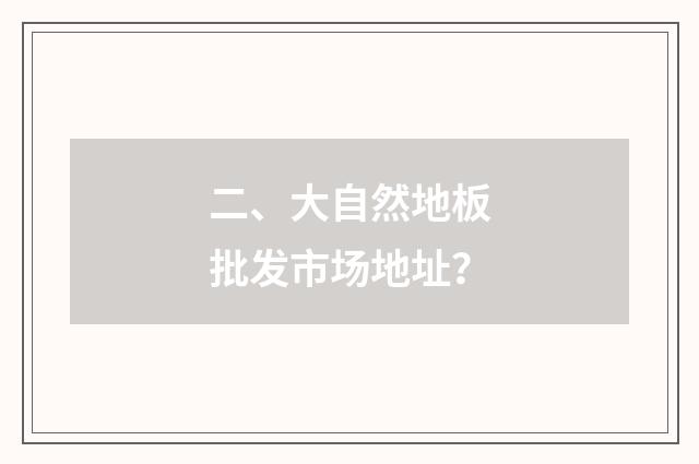 二、大自然地板批发市场地址?