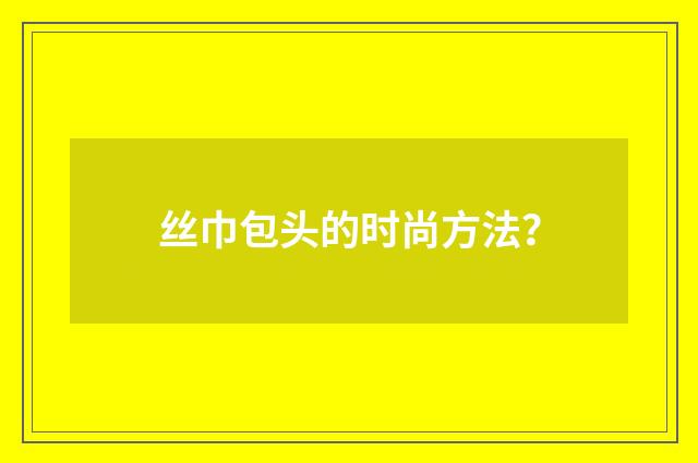 丝巾包头的时尚方法?