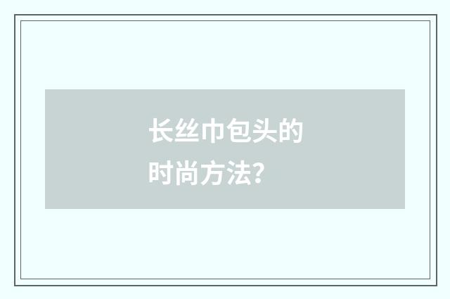 长丝巾包头的时尚方法？