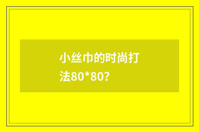 小丝巾的时尚打法80*80？