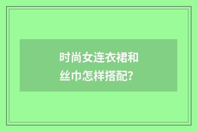 时尚女连衣裙和丝巾怎样搭配?