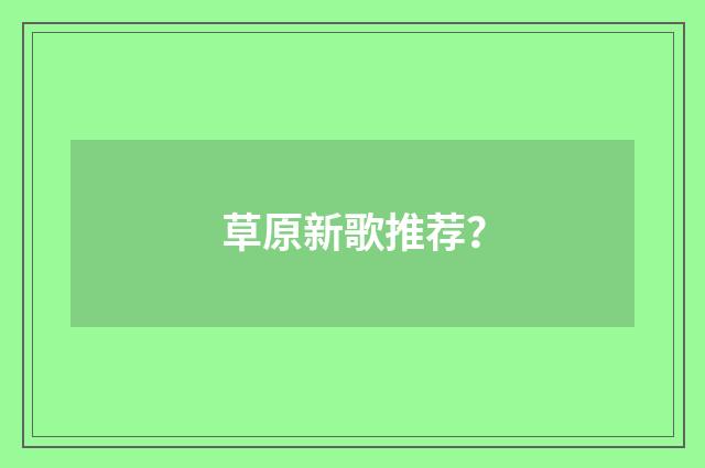 草原新歌推荐?