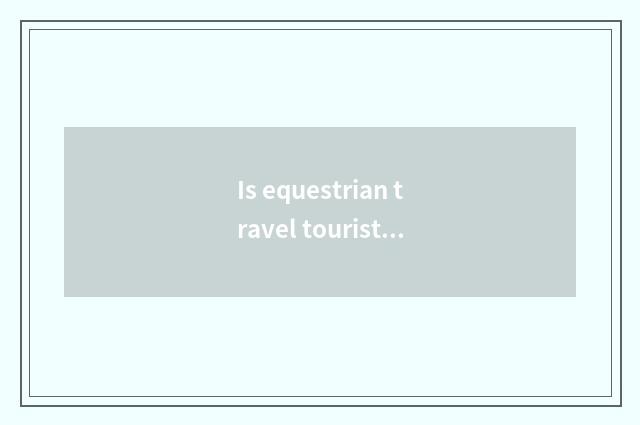 Is equestrian travel tourist attraction recommended?