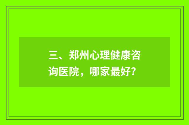 三、郑州心理健康咨询医院，哪家最好？