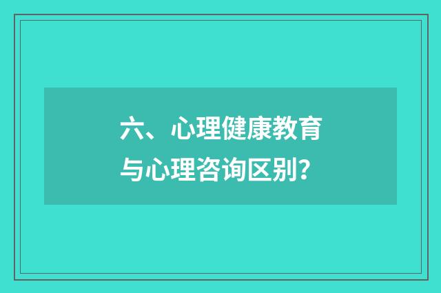 六、心理健康教育与心理咨询区别？