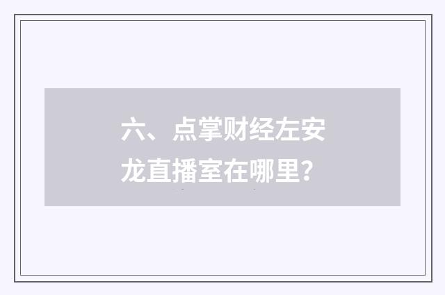 六、点掌财经左安龙直播室在哪里?