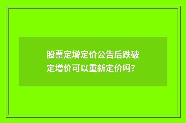 股票定增定价公告后跌破定增价可以重新定价吗？