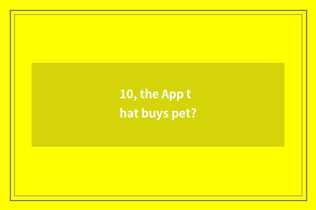 10, the App that buys pet?