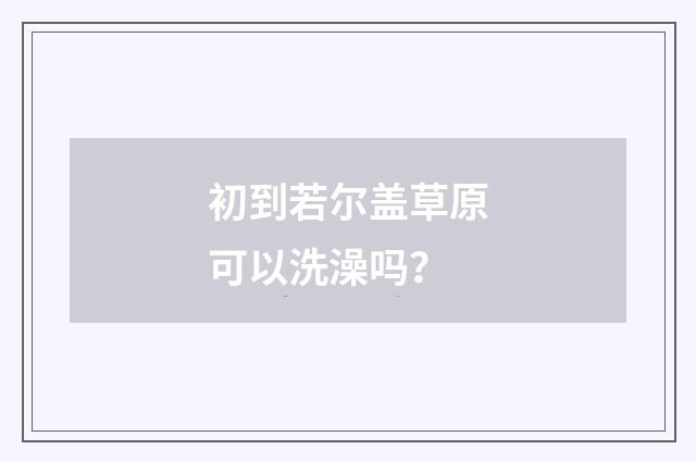 初到若尔盖草原可以洗澡吗？
