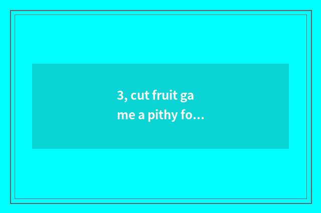 3, cut fruit game a pithy formula?