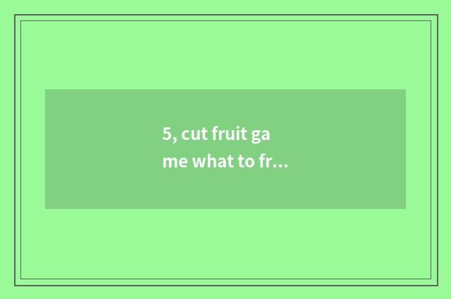 5, cut fruit game what to fruit there is?