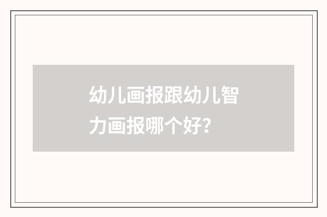 幼儿画报跟幼儿智力画报哪个好?