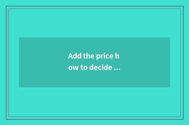 Add the price how to decide surely?