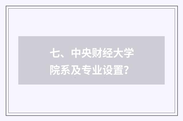 七、中央财经大学院系及专业设置？