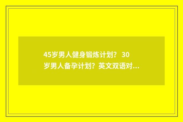 45岁男人健身锻炼计划? 30岁男人备孕计划?英文双语对照