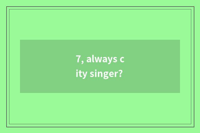 7, always city singer?
