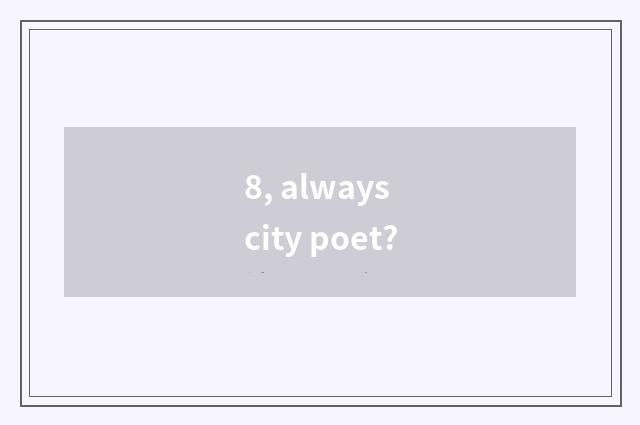 8, always city poet?