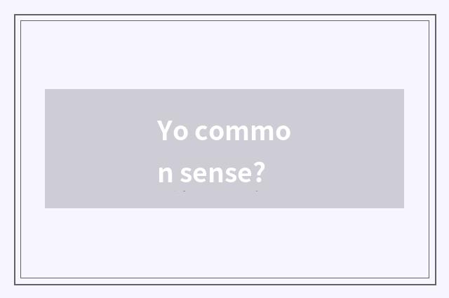 Yo common sense?