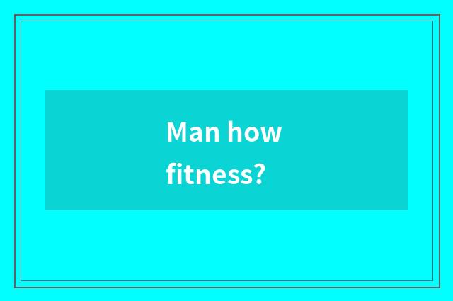 Man how fitness?
