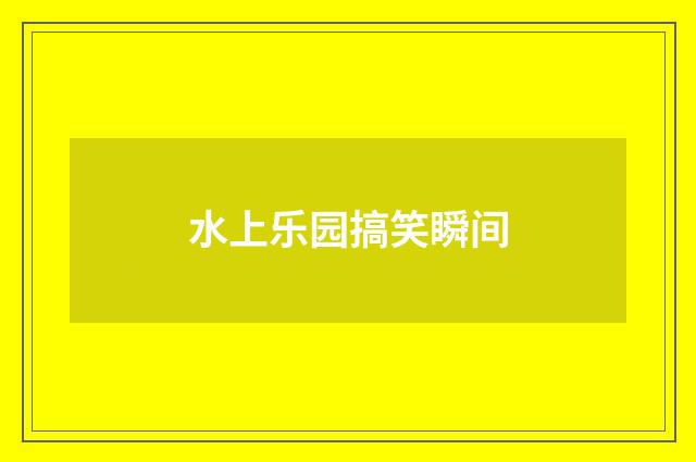 水上乐园搞笑瞬间